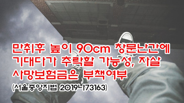  (유286) 만취후 높이 90cm 창문난간에 기대다가 추락할 가능성, 자살사망보험금은 부책여부(서울중앙지법 2019나73163)