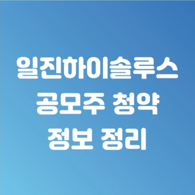  일진하이솔루스 공모가 확정! 및 공모주 정보
