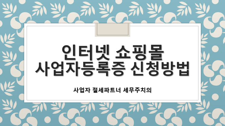  인터넷쇼핑몰 사업자등록증 신청방법 - [인터넷쇼핑몰전문세무사][창원세무사/진해구세무사/마천동세무사/명동세무사/무송동세무사/부흥동세무사/북부동세무사/비봉동세무사]