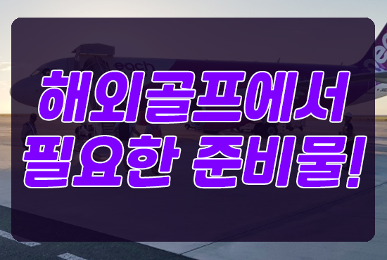  해외골프투어를 할때 필요한 준비물을 알아가세요.