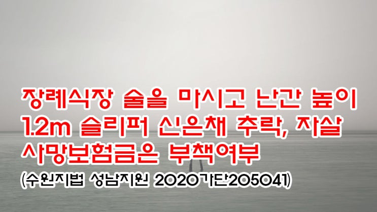  (유294) 장례식장에서 술을 마시고 난간 높이 1.2m  슬리퍼 신은채 추락,  자살 사망보험금은 부책여부(수원지법 성남지원 2020가단205041)
