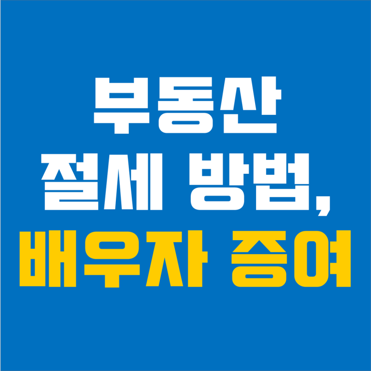 부동산, 배우자 증여를 통해 세금 수 천만 원 아끼기