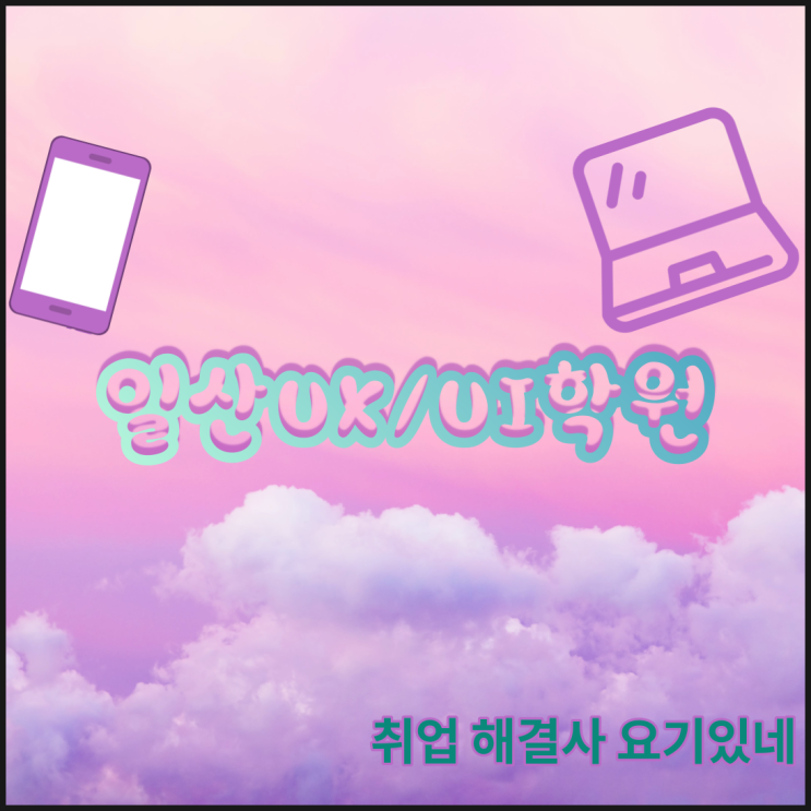 일산UX/UI학원 - 웹디자이너, 웹퍼블리셔 여기여기 모여라!