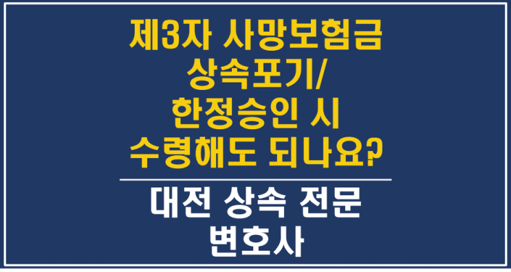  대전한정승인변호사 - 제3자 계약한 생명보험 사망보험금, 상속재산? 고유재산? - 상속포기, 특별한정승인, 대전상속변호사/대전상속전문변호사