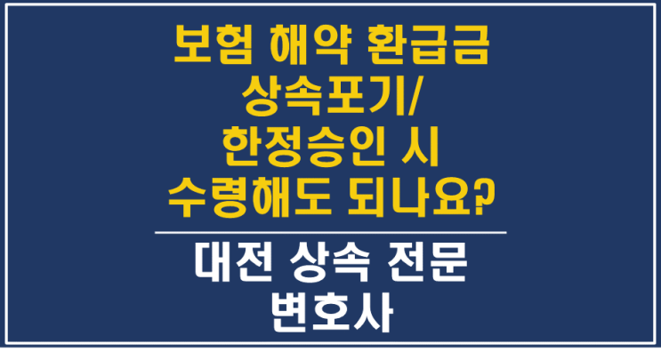 대전한정승인변호사 - 보험 중도해약 환급금, 상속재산? 고유재산? - 상속포기, 특별한정승인, 대전상속변호사/대전상속전문변호사