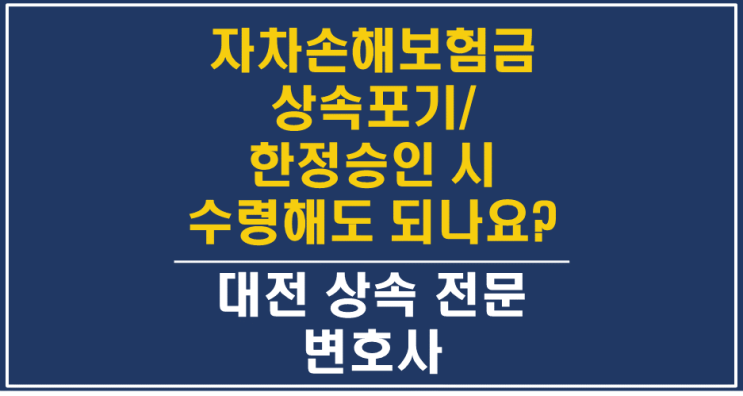  대전한정승인변호사 - 손해보험 자기차량손해보험금, 상속재산? 고유재산? - 상속포기, 특별한정승인, 대전상속변호사/대전상속전문변호사