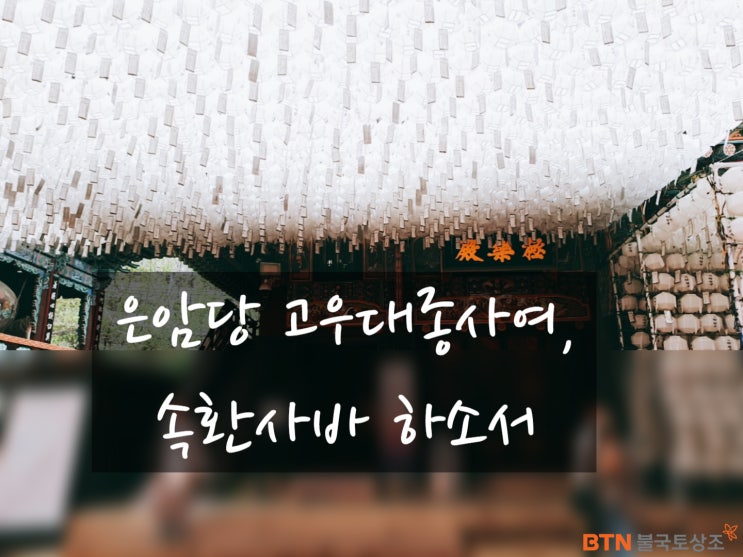  은암당 고우대종사 각령(覺靈)이시여, 속환사바하소서!