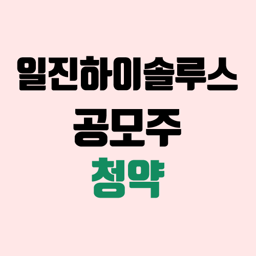 일진하이솔루스 주가 전망 (장외가, 시초가, 보호예수, 장외가격, 따상 가격, 유통 주식)