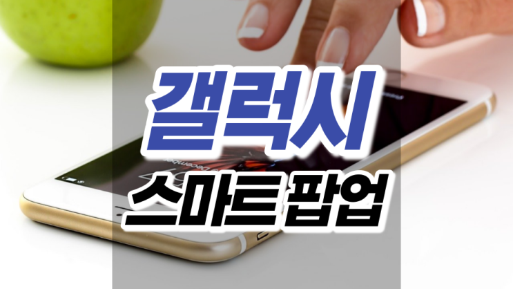 갤럭시 스마트 팝업 써보니 너무 편하네요