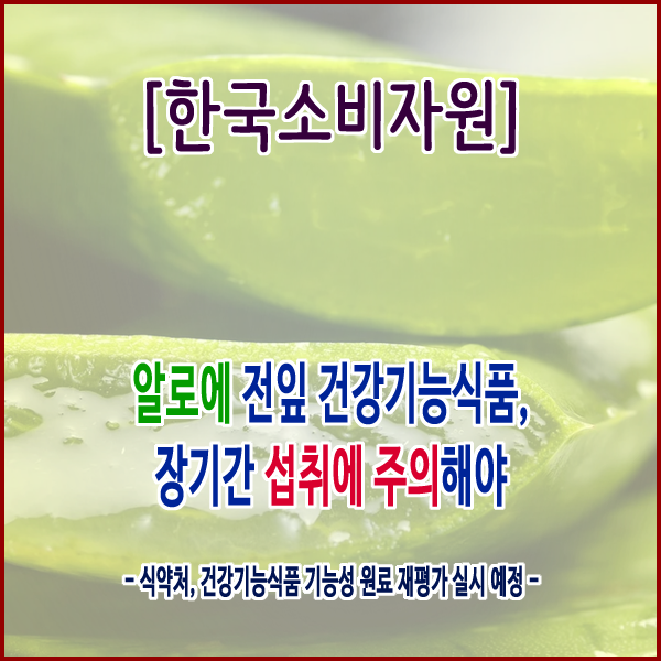  [한국소비자원] 알로에 전잎 건강기능식품, 장기간 섭취에 주의해야