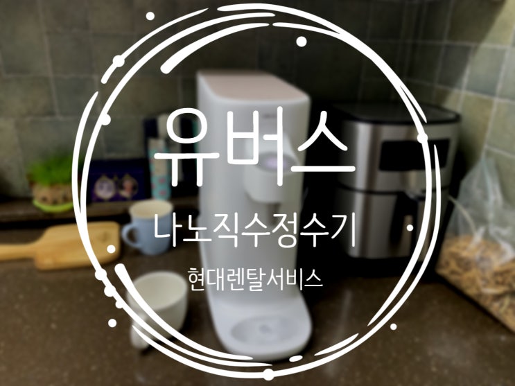 유버스 나노직수 냉온정 정수기 현대렌탈서비스 후기!