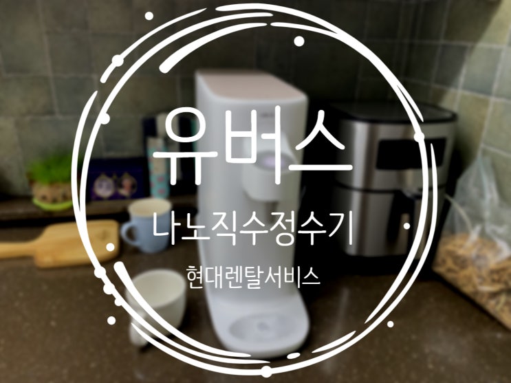 유버스 나노직수 냉온정 정수기 현대렌탈서비스 후기!