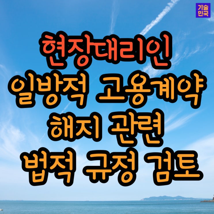 현장대리인의 일방적 고용계약 해지 관련 법적 규정 검토