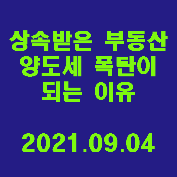  상속받은 부동산, 나중에 양도세 폭탄이 되는 이유 / 2021.09.04