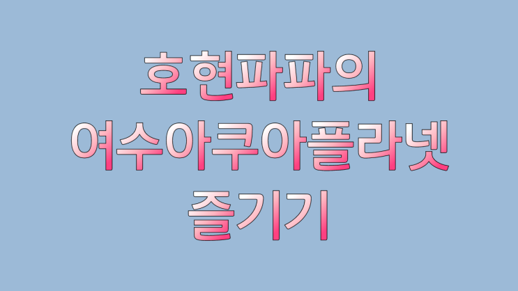  피라냐와 듀공을찾아 호현파파 아쿠아플라넷 탐험기