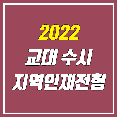 교대 수시 지역인재전형 안내 (2022학년도, 수능 최저) 교대 수시 지역인재전형 안내 (2022학년도, 수능 최저)