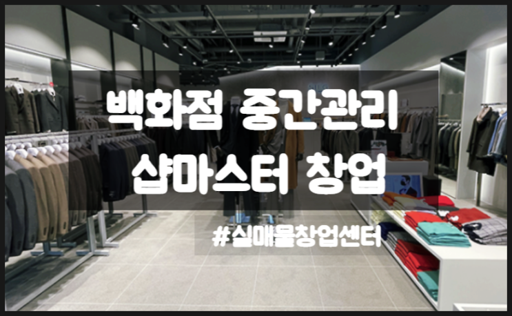 백화점 중간관리, 샵마스터 창업방법 (의류 명품 악세사리) 백화점 중간관리, 샵마스터 창업방법 (의류 명품 악세사리)