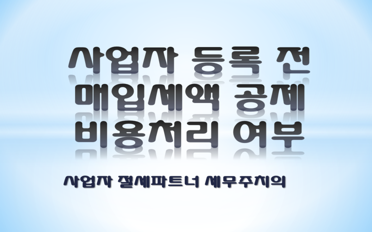  사업자 등록 전 매입세액 공제 비용 처리 여부 - [부산세무사/북구세무사/화명동세무사/덕천동세무사/금곡동세무사/만덕동세무사/구포동세무사]