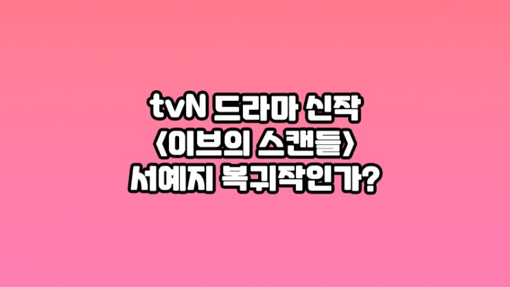 tvN신작 드라마&lt;이브의 스캔들&gt;, 서예지 복귀작이 되는건가?