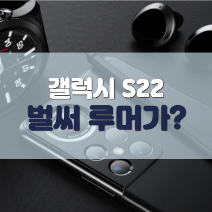  갤럭시 S22 출시일, 벌써부터 돌기 시작하는 루머!