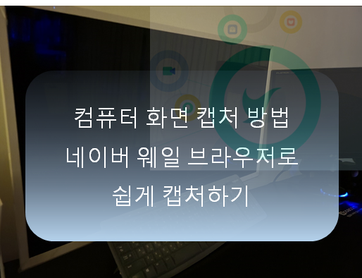  컴퓨터 화면 캡처 방법 네이버 웨일 브라우저로 쉽게 캡처하기