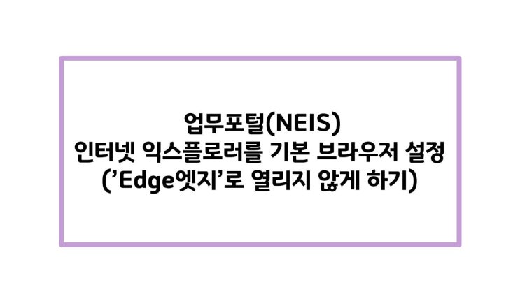  업무포털(NEIS) 인터넷 익스플로러를 기본 브라우저로 설정하기('엣지'로 열리지 않게 하기)