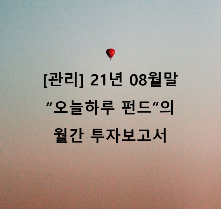  [관리] 21년 08월말 "오늘하루" 펀드의 월간 투자보고서