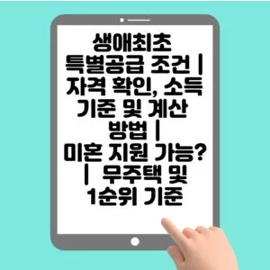  생애최초 특별공급 조건 | 자격 확인, 소득기준 및 계산 방법 | 미혼 지원 가능? | 무주택 및 1순위 기준
