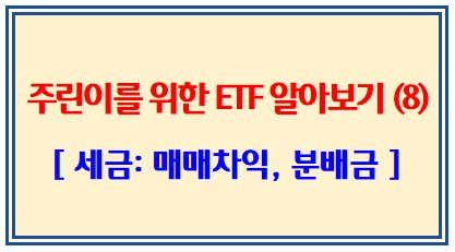 주린이를 위한 ETF 알아보기 (8탄: ETF 매매차익과 분배금에 대한 세금)