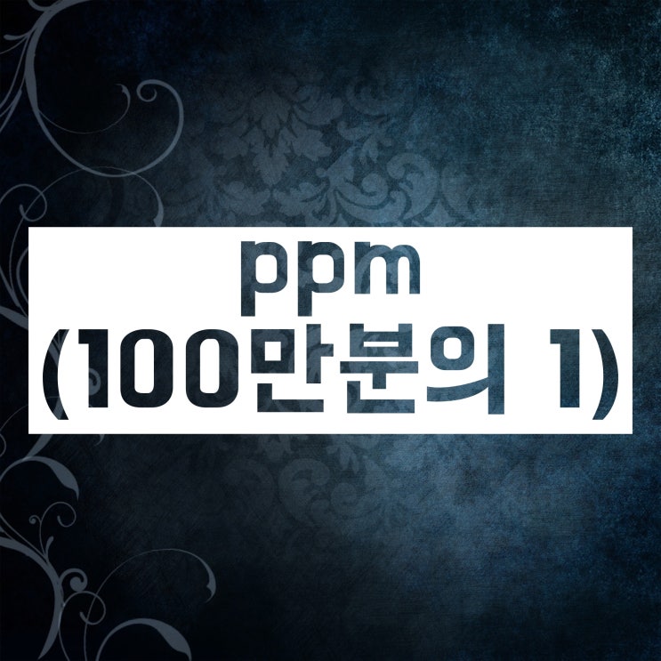 ppb ppm 단위 개념과 단위환산 공부해보자! ppb ppm 단위 개념과 단위환산 공부해보자!