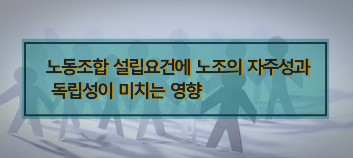 노동조합 설립요건에 노조의 자주성과 독립성이 미치는 영향