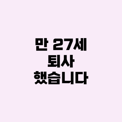  만 27세, 퇴사했습니다