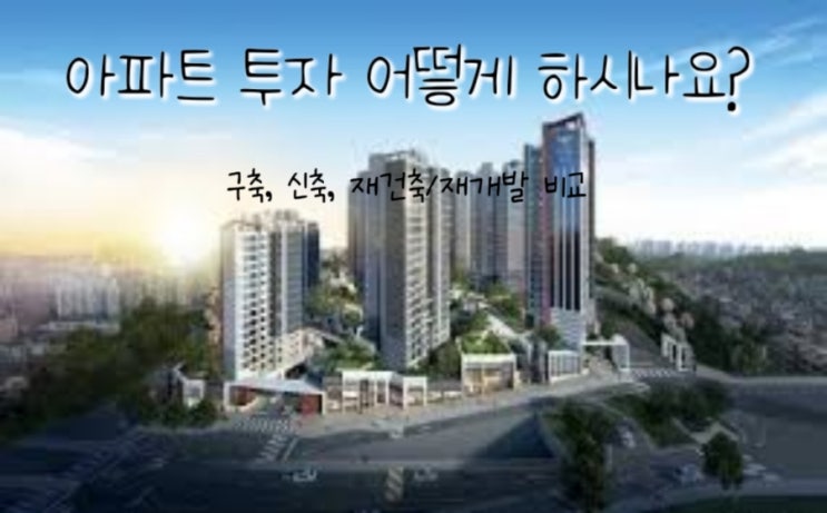  부동산 투자 신축, 구축, 재건축/재개발 비교