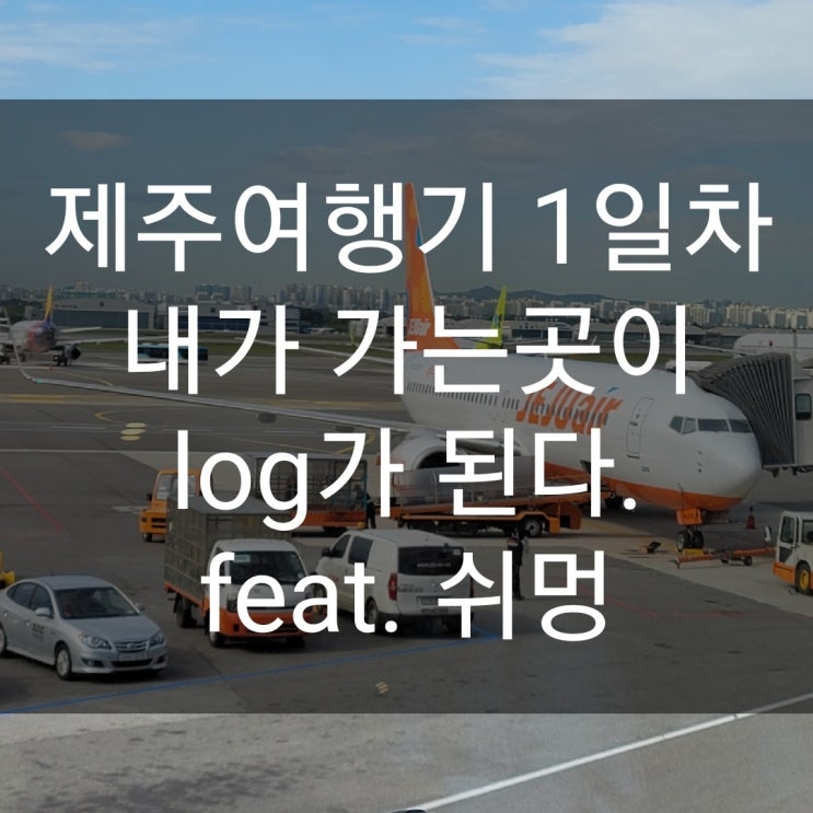  제주 여행기 1일차 and 내가 가는 곳이 log가 된다.(제주 가볼만 한곳)feat.쉬멍