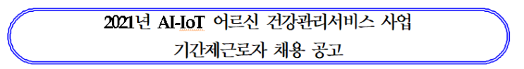 강릉시보건소 2021년도 강릉시보건소 건강증진과 AI-IoT 어르신 건강관리서비스 사업 기간제 근로자 채용 공고