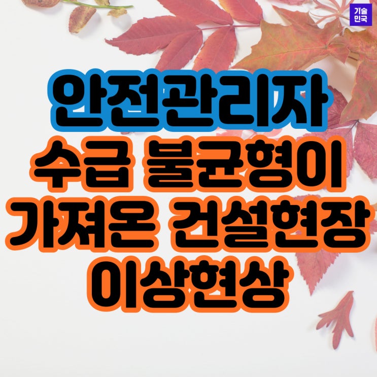 안전관리자 수급 불균형이 가져온 건설현장의 이상현상