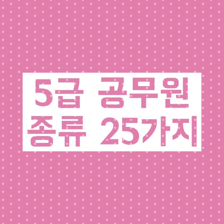 5급 공무원 종류 (행정직 교정직 검찰직 공업직 농업직 등 25가지) 5급 공무원 종류 (행정직 교정직 검찰직 공업직 농업직 등 25가지)
