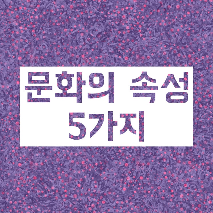 문화의 속성 (공유성 학습성 축적성 전체성 변동성) 총정리! 문화의 속성 (공유성 학습성 축적성 전체성 변동성) 총정리!