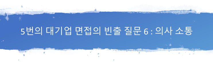  5번의 대기업 면접의 빈출 질문 6 : 의사소통
