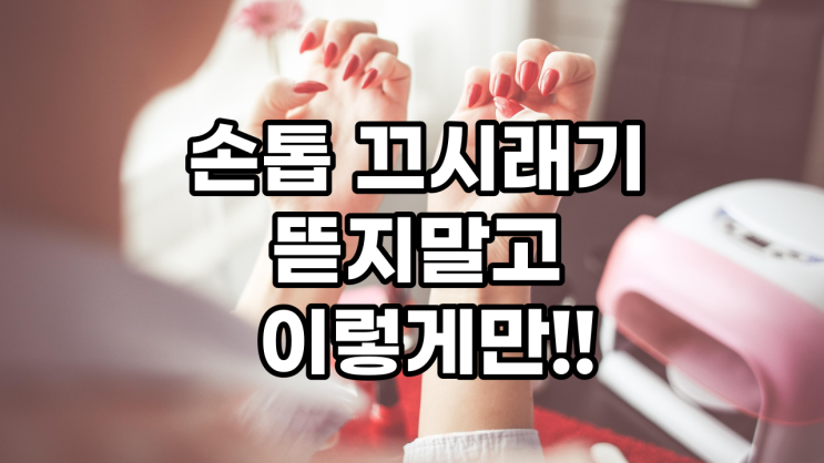  손톱 끄시래기 뜯으려 하지 말고~ 이렇게만!