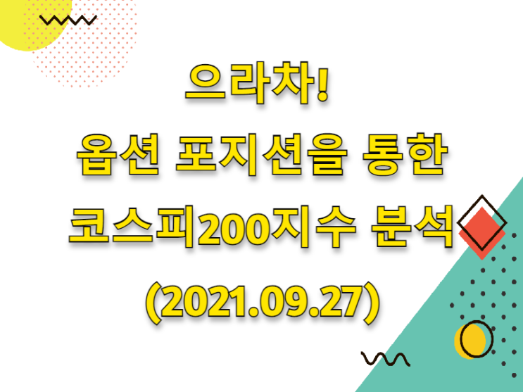  (2021.09.28)으라차! 옵션 포지션을 통한  코스피 200 지수 분석(feat.증권시장 시황분석)