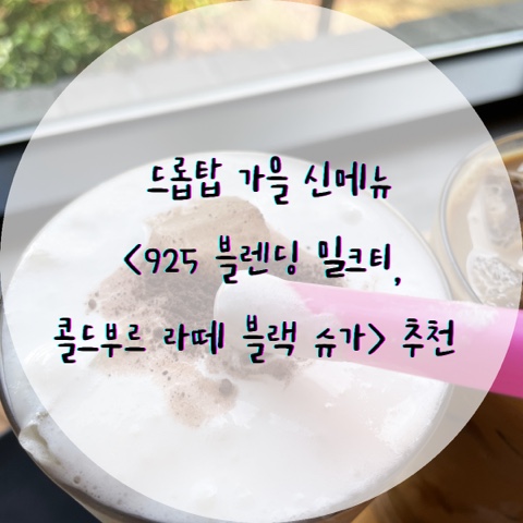  드롭탑 가을 신메뉴 <925 블렌딩 밀크티, 콜드부르 라떼 블랙 슈가> 소개해드려요