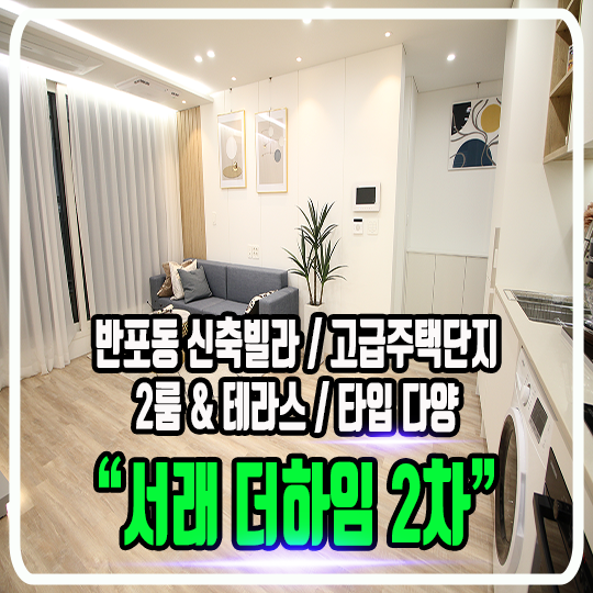  반포동 서래더하임 2차 서래마을 고급주택단지 신축빌라 - 정보 및 타입소개 (1.5룸 & 2룸 & 테라스)