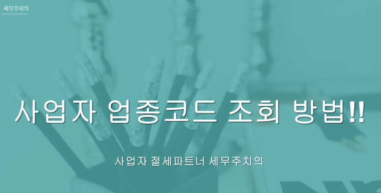  사업자 업종코드 조회 방법!!- [창원세무사/창원의창구세무사/도계동세무사/중동세무사/서상동세무사/팔용동세무사/명곡동세무사/봉곡동세무사]