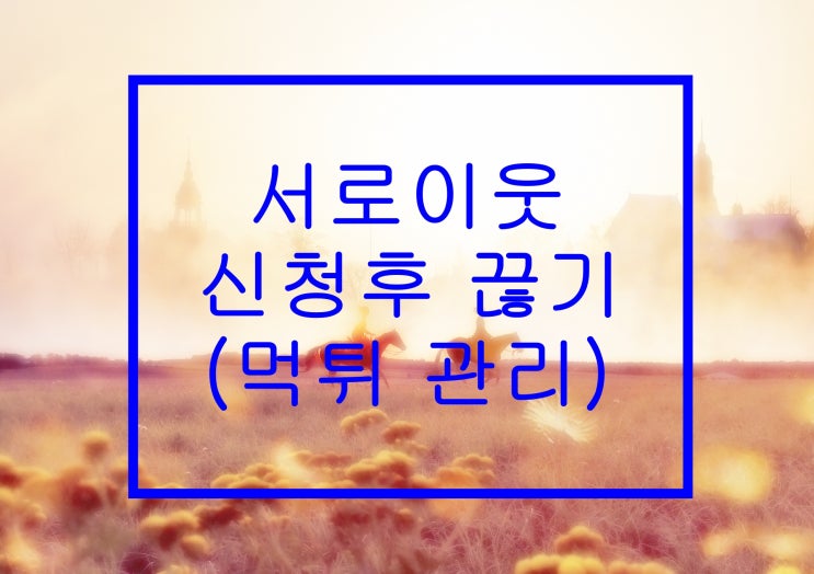  블로그 서로이웃 신청 후 끊기(먹튀 관리)