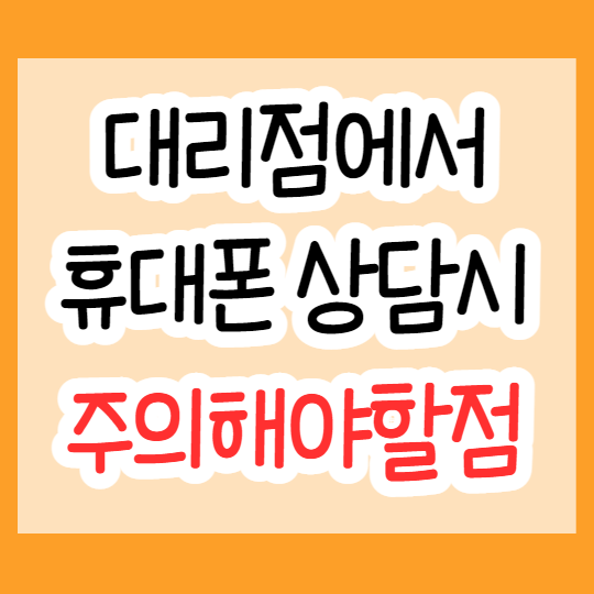 판매점 대리점 휴대폰 상담 시 주의할 점 판매점 대리점 휴대폰 상담 시 주의할 점