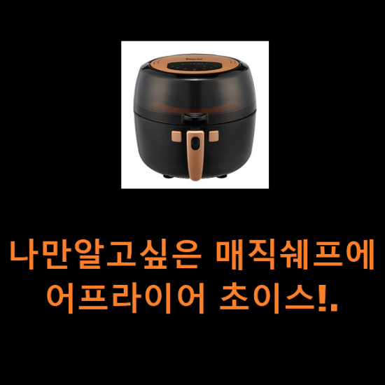 나만알고싶은 매직쉐프에어프라이어 초이스!. 나만알고싶은 매직쉐프에어프라이어 초이스!.