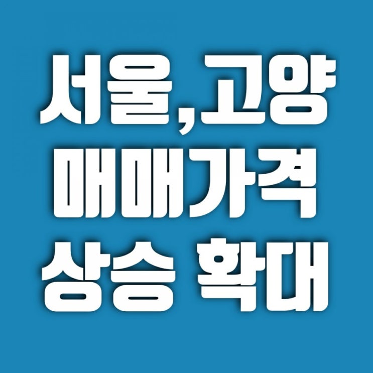 서울, 고양 아파트 매매가격 상승세 확대 [부동산 주간 동향]