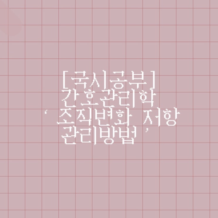  [국시공부] 간호관리학 ‘조직변화 저항 관리방법’