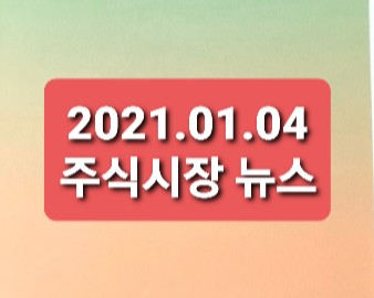 2021.01.04 주식시장 뉴스 2021.01.04 주식시장 뉴스